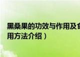 黑桑果的功效与作用及食用方法（黑桑果的功效与作用及食用方法介绍）