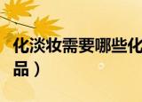 化淡妆需要哪些化妆品（化淡妆需要什么化妆品）