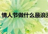 情人节做什么最浪漫（情人节怎么过最浪漫）