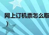 网上订机票怎么取票（坐飞机网上订票怎么取）