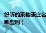 好听的茶楼茶庄名字（好听的茶楼茶庄名字有哪些呢）