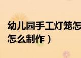 幼儿园手工灯笼怎么做简单（幼儿园手工灯笼怎么制作）