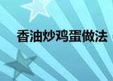 香油炒鸡蛋做法（如何制作香油炒鸡蛋）