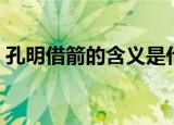 孔明借箭的含义是什么（孔明借箭主要内容）