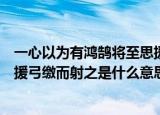 一心以为有鸿鹄将至思援弓缴而射之的意思（有鸿鹄将至思援弓缴而射之是什么意思）