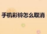 手机彩铃怎么取消（手机彩铃取消方法介绍）