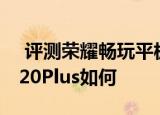  评测荣耀畅玩平板2怎么样以及昂达oBook 20Plus如何