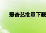  爱奇艺批量下载电影到电脑要怎么操作