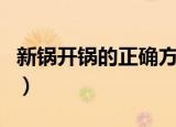 新锅开锅的正确方法（新锅第一次用怎么开锅）