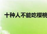 十种人不能吃樱桃（哪十种人不能吃樱桃）