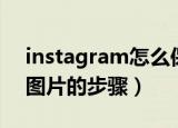 instagram怎么保存图片（instagram保存图片的步骤）