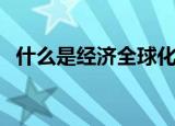 什么是经济全球化（经济全球化什么意思）