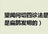 望闻问切四诊法是谁发明的（望闻问切四诊法是扁鹊发明的）
