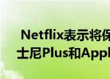 Netflix表示将保留流媒体王冠 不用担心迪士尼Plus和Apple TV Plus