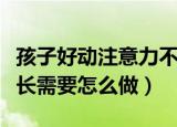 孩子好动注意力不集中是缺什么还是什么（家长需要怎么做）