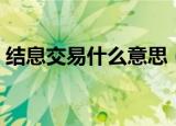 结息交易什么意思（结息交易的意思是什么）