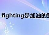 fighting是加油的意思吗（fighting的理解）