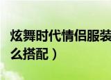 炫舞时代情侣服装搭配（炫舞时代情侣服装怎么搭配）