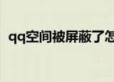 qq空间被屏蔽了怎么办（四大步骤告诉你）