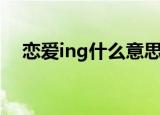 恋爱ing什么意思啊（恋爱ing啥意思啊）