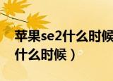 苹果se2什么时候上市（苹果se2上市时间是什么时候）