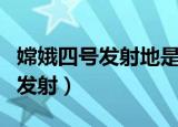 嫦娥四号发射地是哪里（嫦娥四号在哪个地方发射）