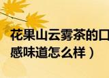 花果山云雾茶的口感味道（花果山云雾茶的口感味道怎么样）