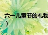 六一儿童节的礼物（六一儿童节的礼物有哪些）