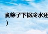 煮粽子下锅冷水还是热水（煮粽子冷水下锅吗）