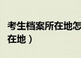 考生档案所在地怎么填（如何填写考生档案所在地）