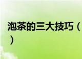泡茶的三大技巧（泡茶技巧三个基本要素什么）
