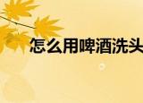 怎么用啤酒洗头（用啤酒洗头的方法）