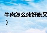 牛肉怎么炖好吃又嫩（炖牛肉嫩的技巧是什么）