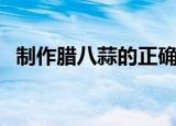 制作腊八蒜的正确方法（怎样制作腊八蒜）