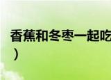 香蕉和冬枣一起吃会怎样（吃了会有什么感觉）