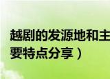 越剧的发源地和主要特点（越剧的发源地和主要特点分享）