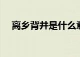 离乡背井是什么意思（离乡背井的意思）