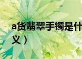 a货翡翠手镯是什么意思（a货翡翠手镯的含义）