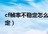 cf帧率不稳定怎么解决（如何解决cf帧率不稳定）