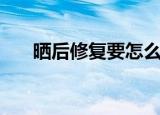 晒后修复要怎么做（晒后修复的方法）