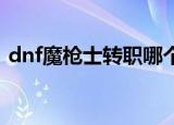dnf魔枪士转职哪个好（具体问题具体分析）