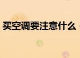 买空调要注意什么（简述买空调要注意什么）