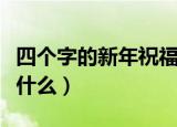 四个字的新年祝福语（四个字的新年祝福语有什么）
