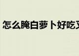 怎么腌白萝卜好吃又脆（白萝卜的腌制方法）