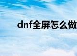 dnf全屏怎么做（有什么操作的方法）