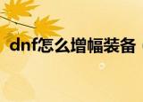 dnf怎么增幅装备（如何增加dnf增幅装备）