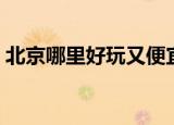 北京哪里好玩又便宜（分别有什么地方特色）