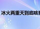 冰火两重天到底啥意思（冰火两重天的解释）