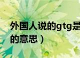外国人说的gtg是什么意思（外国人说的gtg的意思）