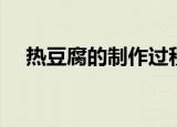 热豆腐的制作过程（热豆腐的做法步骤）